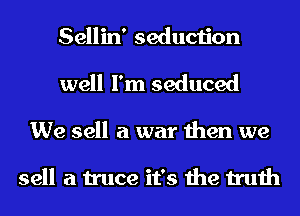 Sellin' seduction
well I'm seduced
We sell a war then we

sell a truce it's the truth