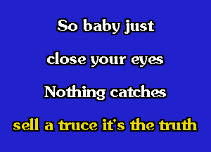 So baby just
close your eyes
Nothing catches

sell a truce it's the truth