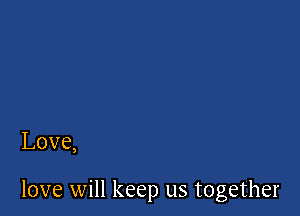 Love,

love will keep us together