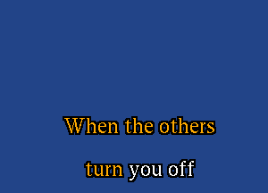 W hen the others

turn you off