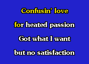 Confusin' love
for heated passion

Got what I want

but no satisfaction I