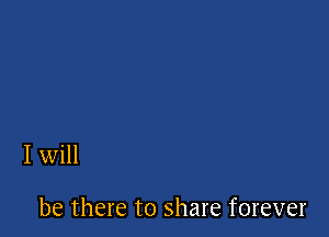 I will

be there to share forever
