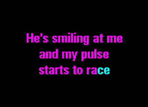 He's smiling at me

and my pulse
starts to race