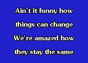 Ain't it funny how
things can change

We're amazed how

they stay the same I