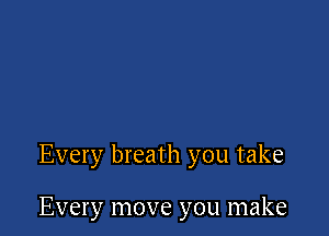 Every breath you take

Every move you make