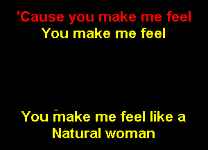 'Cause you make me feel
You make me feel

You fnake me feel like a
Natural woman