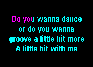 Do you wanna dance
or do you wanna

groove 3 little bit more
A little bit with me