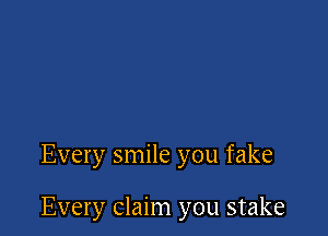 Every smile you fake

Every claim you stake