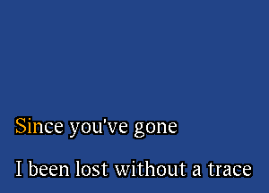 Since you've gone

I been lost without a trace