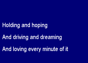 Holding and hoping

And driving and dreaming

And loving every minute of it