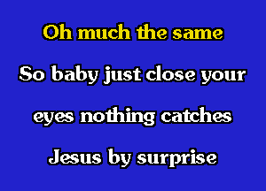 0h much the same
So baby just close your
eyes nothing catches

Jesus by surprise