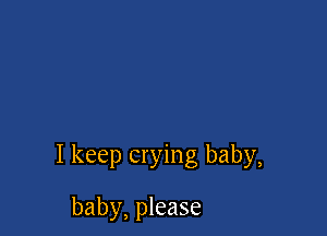 I keep crying baby,

baby, please
