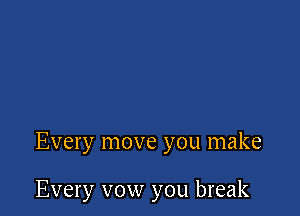 Every move you make

Every vow you break