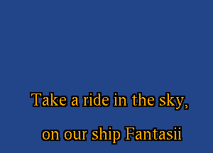Take a ride in the sky,

on our ship Fantasii
