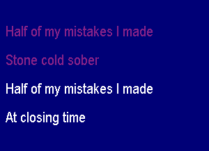 Half of my mistakes I made

At closing time