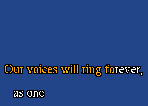 Our voices will ring forever,

as one