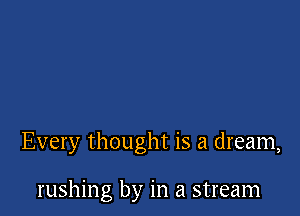 Every thought is a dream,

rushing by in a stream