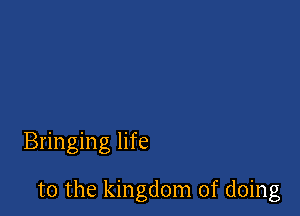 Bringing life

t0 the kingdom of doing