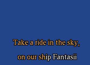 Take a ride in the sky,

on our ship Fantasii