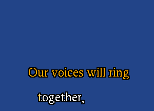 Our voices will ring

together,