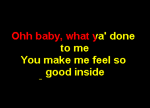 Ohh baby, what ya' done
to me

You make me feel so
- good inside