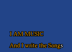 I AM MUSIC

And I write the Songs