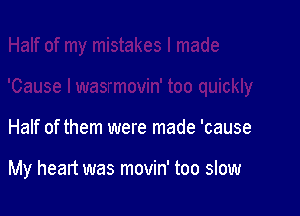 Half of them were made 'cause

My heart was movin' too slow