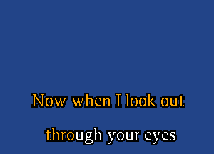 Now when I look out

through your eyes