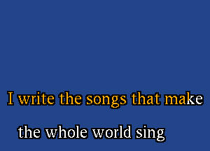 I write the songs that make

the whole world sing