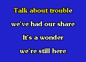 Talk about trouble
we've had our share

It's a wonder

we're still here