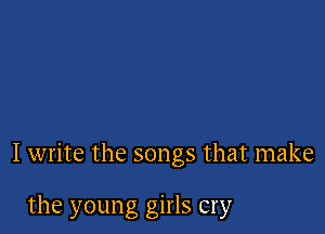 I write the songs that make

the young girls cry