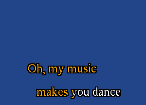 Oh, my music

makes you dance