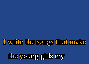 I write the songs that make

the young girls cry