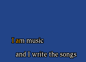 I am music

and I write the songs