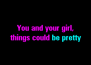 You and your girl,

things could be pretty