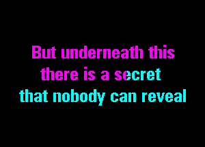 But underneath this

there is a secret
that nobody can reveal