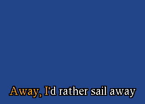 Away, I'd rather sail away