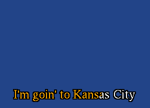 I'm goin' to Kansas City