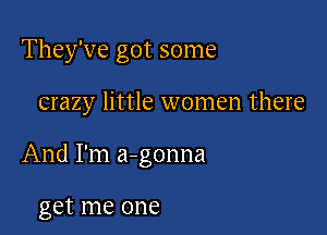 They've got some

crazy little women there

And I'm a-gonna

get me one