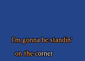 I'm gonna be standin'

0n the corner