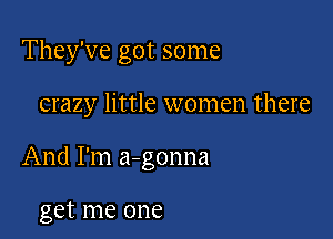 They've got some

crazy little women there

And I'm a-gonna

get me one