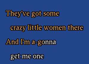 They've got some

crazy little women there

And I'm a-gonna

get me one