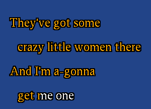 They've got some

crazy little women there

And I'm a-gonna

get me one