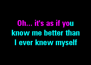 Oh... it's as if you

know me better than
I ever knew myself