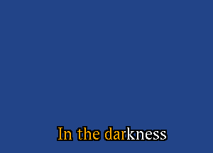 In the darkness