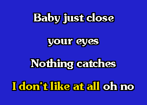 Baby just close

your eyes

Nothing catches

ldon't like at all oh no