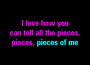 I love how you

can tell all the pieces,
pieces, pieces of me