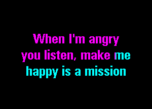 When I'm angry

you listen, make me
happy is a mission