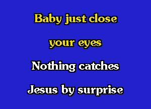 Baby just close

your eyes

Nothing catches

Jesus by surprise