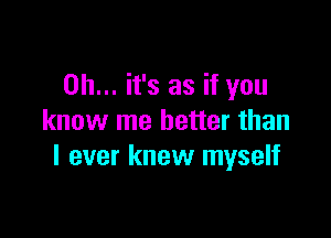 Oh... it's as if you

know me better than
I ever knew myself